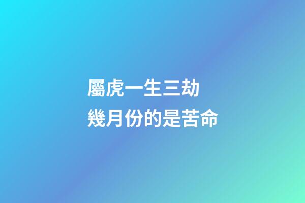 屬虎一生三劫 幾月份的是苦命